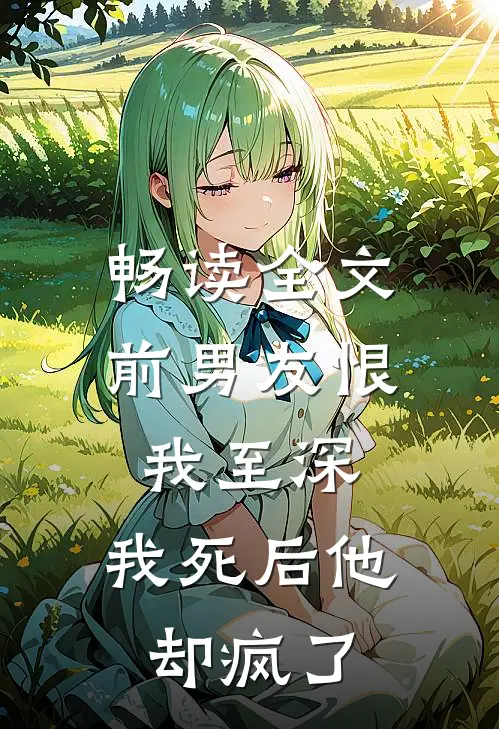 畅读全文前男友恨我至深，我死后他却疯了