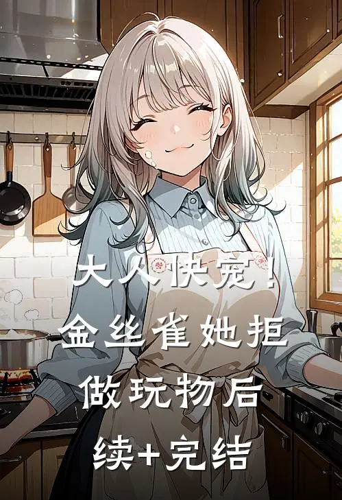 大人快宠！金丝雀她拒做玩物后续+完结