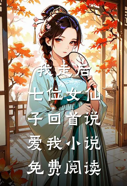 我走后,七位女仙子回首说爱我免费阅读无弹窗