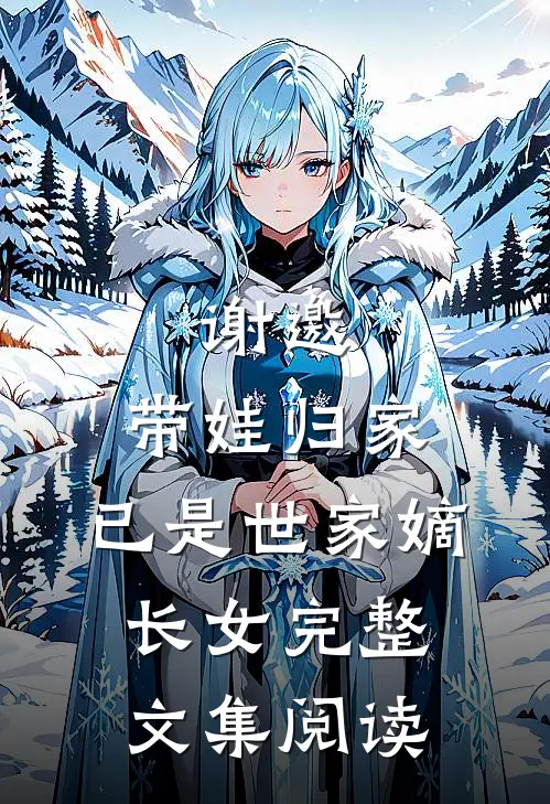 谢邀,带娃归家,已是世家嫡长女完整文集阅读