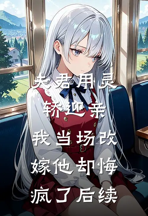 夫君用灵轿迎亲,我当场改嫁他却悔疯了后续剧情