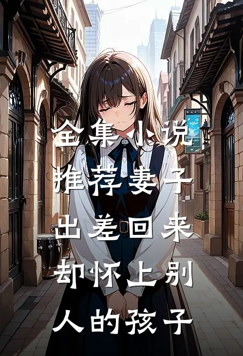 全集推荐妻子出差回来,却怀上别人的孩子的