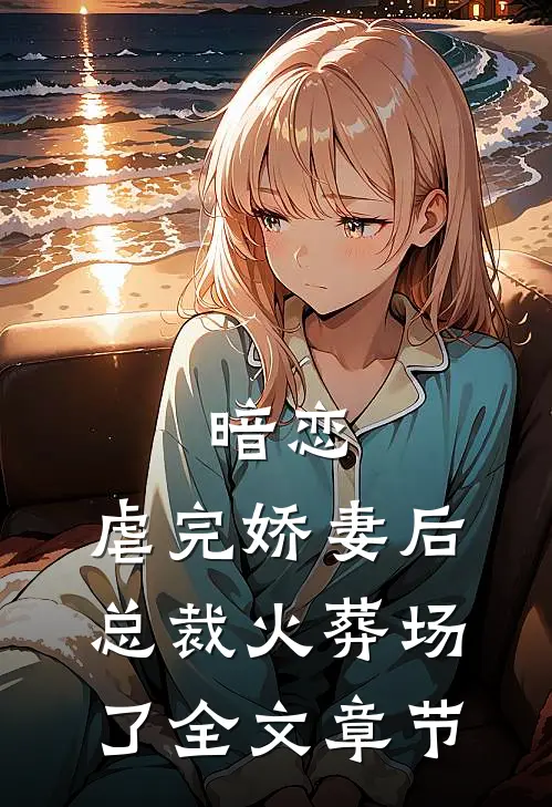 暗恋虐完娇妻后,总裁火葬场了全文章节阅读