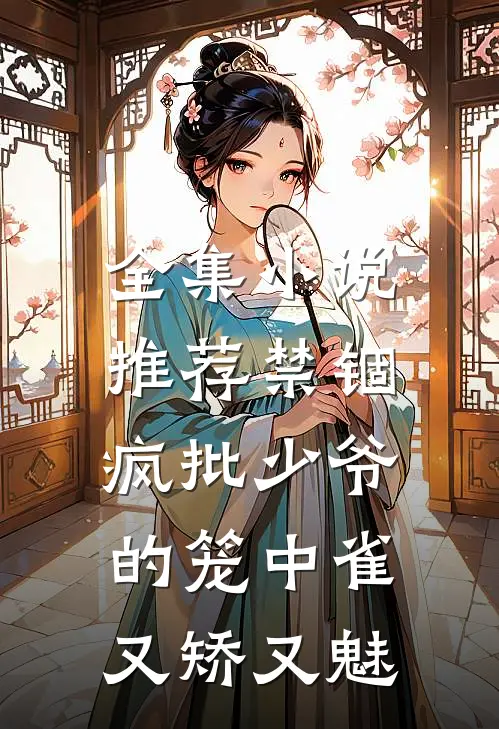全集小说推荐禁锢：疯批少爷的笼中雀又矫又魅