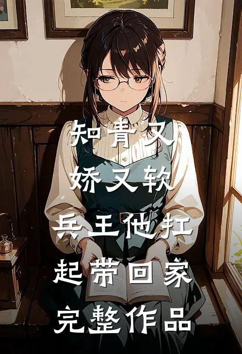知青又娇又软，兵王他扛起带回家完整作品