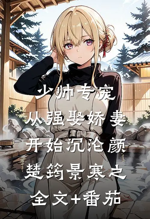 少帅专宠：从强娶娇妻开始沉沦颜楚筠景寒之全文+番茄