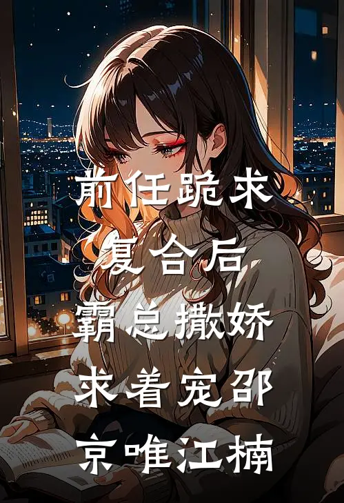 前任跪求复合后,霸总撒娇求着宠邵京唯江楠