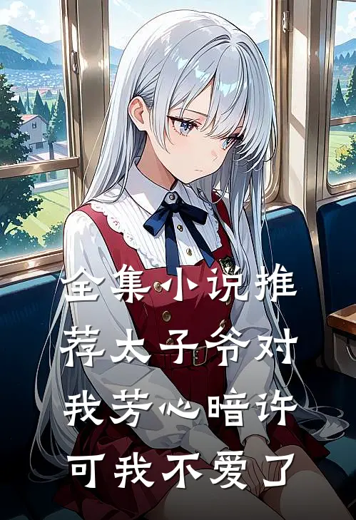 全集推荐太子爷对我芳心暗许,可我不爱了免费阅读