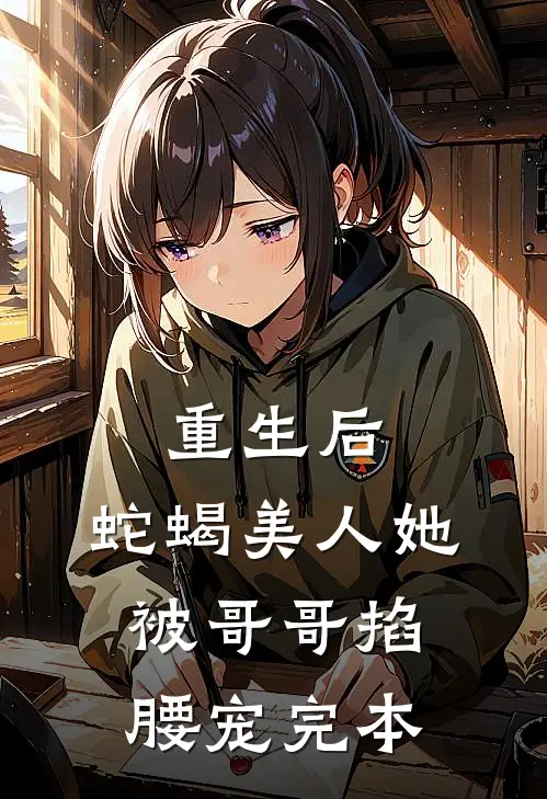 重生后,蛇蝎美人她被哥哥掐腰宠完本