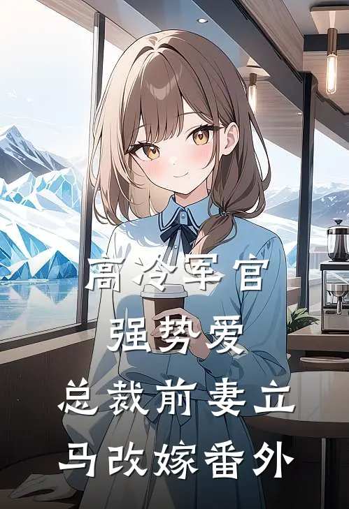 高冷军官强势爱,总裁前妻立马改嫁番外