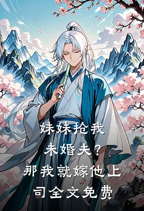 妹妹抢我未婚夫?那我就嫁他上司全文免费观看