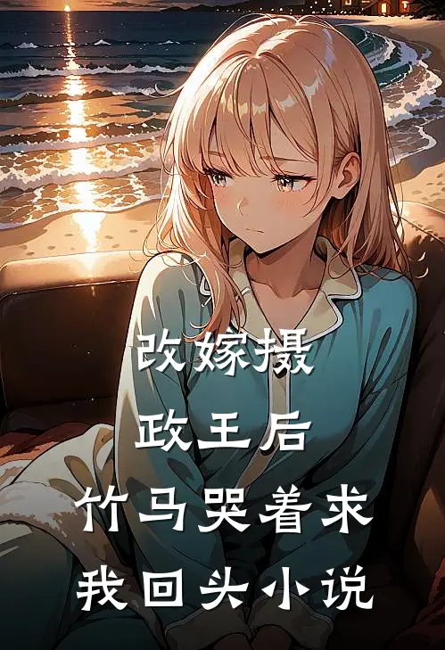 改嫁摄政王后,竹马哭着求我回头