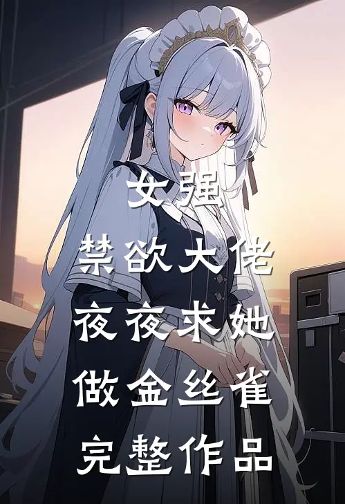 女强禁欲大佬夜夜求她做金丝雀完整作品在线阅读
