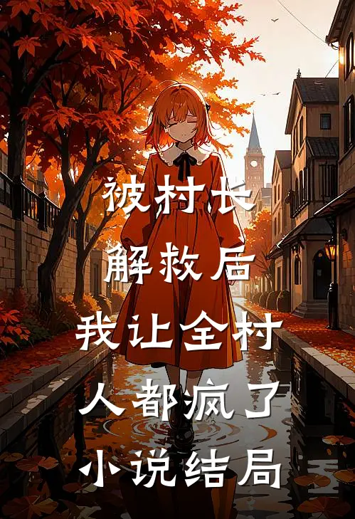 被村长解救后,我让全村人都疯了结局是啥