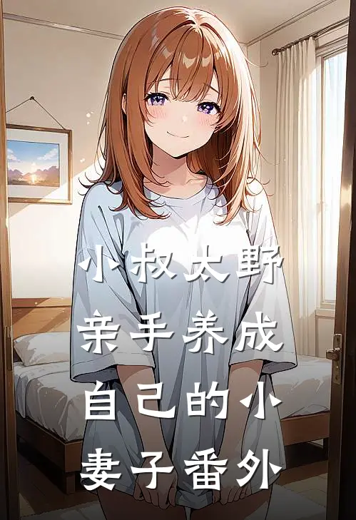 小叔太野,亲手养成自己的小妻子番外篇