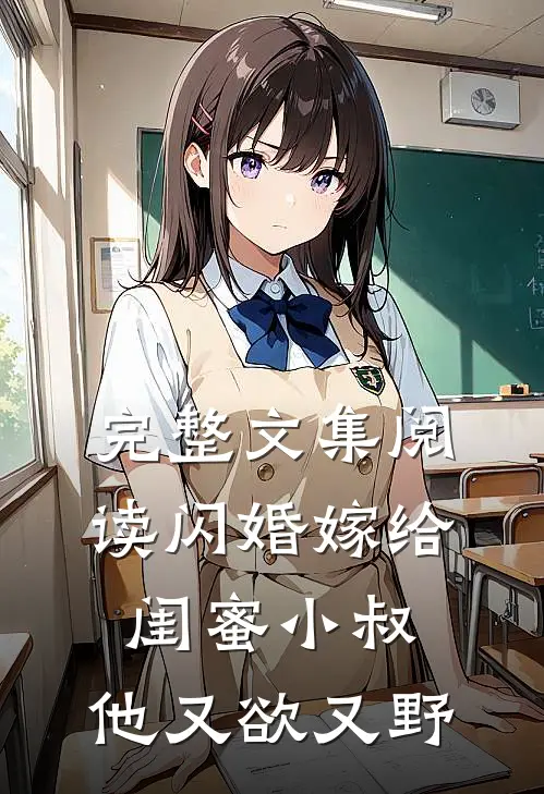 完整文集阅读闪婚嫁给闺蜜小叔,他又欲又野