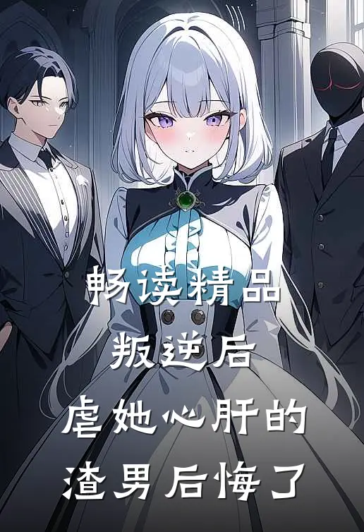 畅读精品叛逆后,虐她心肝的渣男后悔了