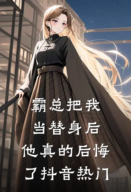 霸总把我当替身后,他真的后悔了抖音热门