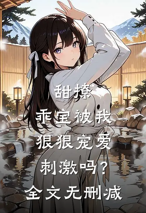 甜撩,乖宝被我狠狠宠爱刺激吗?全文无删减免费阅读