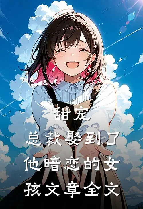 甜宠总裁娶到了他暗恋的女孩文章全文