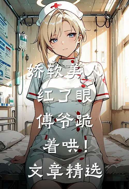娇软美人红了眼,傅爷跪着哄!文章精选阅读