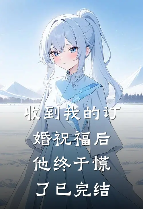 收到我的订婚祝福后,他终于慌了已完结
