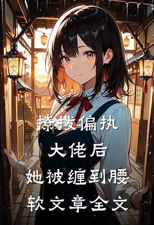 撩拨偏执大佬后,她被缠到腰软文章全文免费阅读
