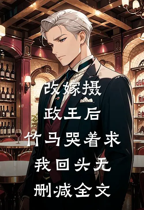 改嫁摄政王后,竹马哭着求我回头无删减全文阅读