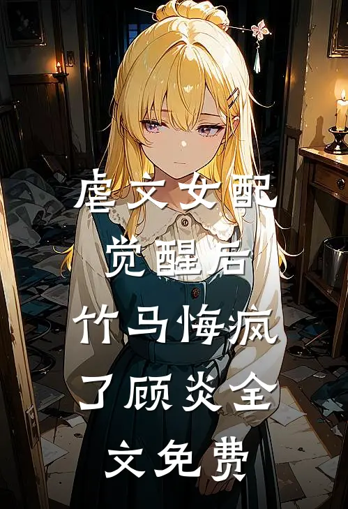 虐文女配觉醒后,竹马悔疯了顾炎全文免费观看
