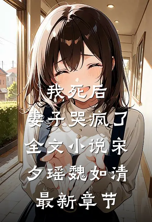 我死后，妻子哭疯了全文小说宋夕瑶魏如清最新章节