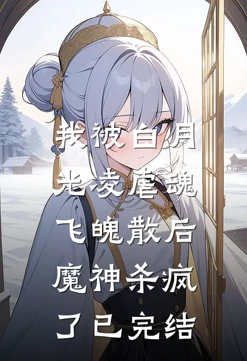 我被白月光凌虐魂飞魄散后,魔神杀疯了已完结吗