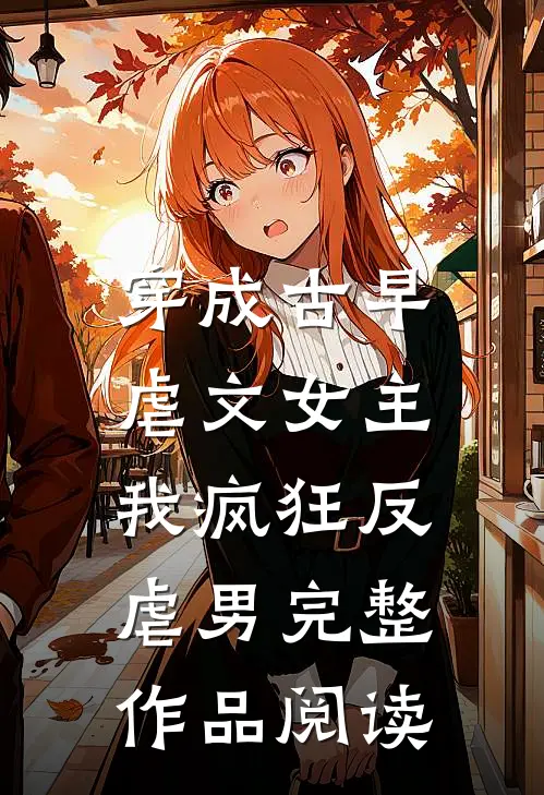 穿成古早虐文女主,我疯狂反虐男完整作品阅读免费