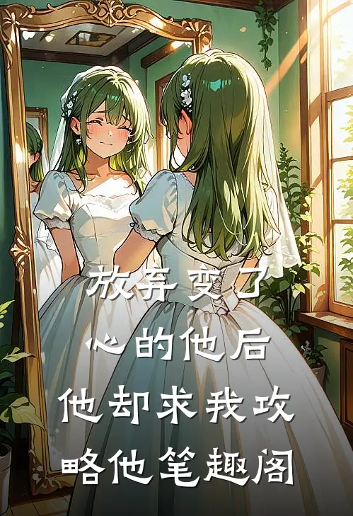 放弃变了心的他后,他却求我攻略他笔趣阁
