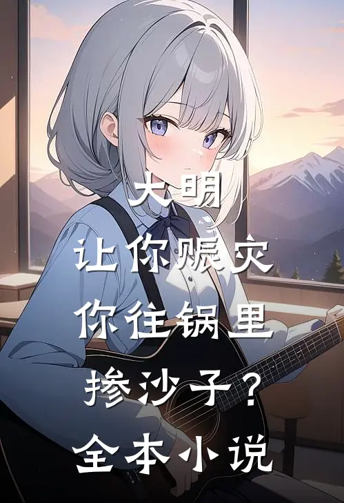 大明让你赈灾,你往锅里掺沙子?全本免费阅读