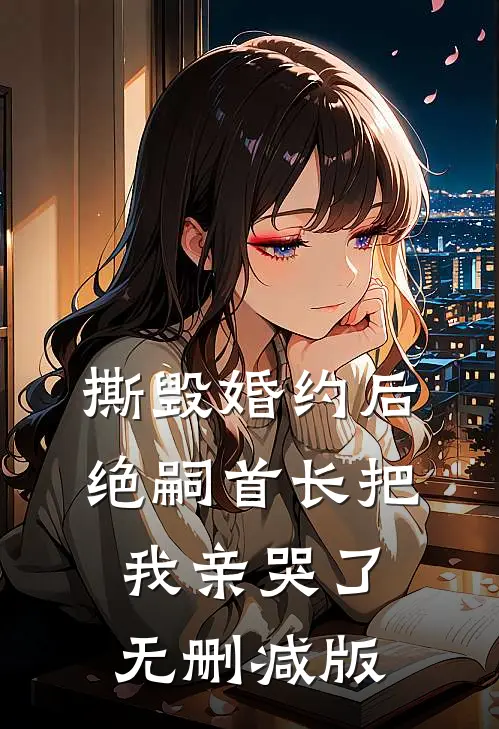 撕毁婚约后，绝嗣首长把我亲哭了无删减版