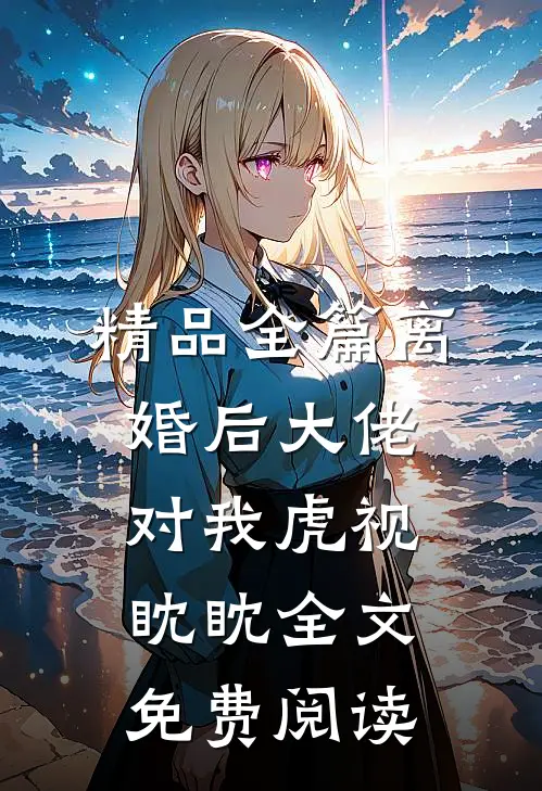 精品全篇离婚后大佬对我虎视眈眈全文免费阅读
