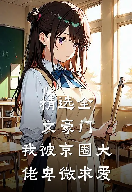 精选全文豪门：我被京圈大佬卑微求爱