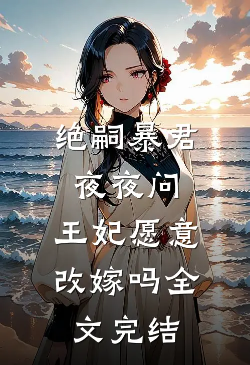 绝嗣暴君夜夜问,王妃愿意改嫁吗全文完结免费阅读
