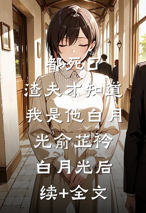 都死了，渣夫才知道我是他白月光俞芷衿白月光后续+全文