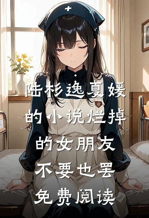 陆杉逸夏媛的小说烂掉的女朋友，不要也罢免费阅读