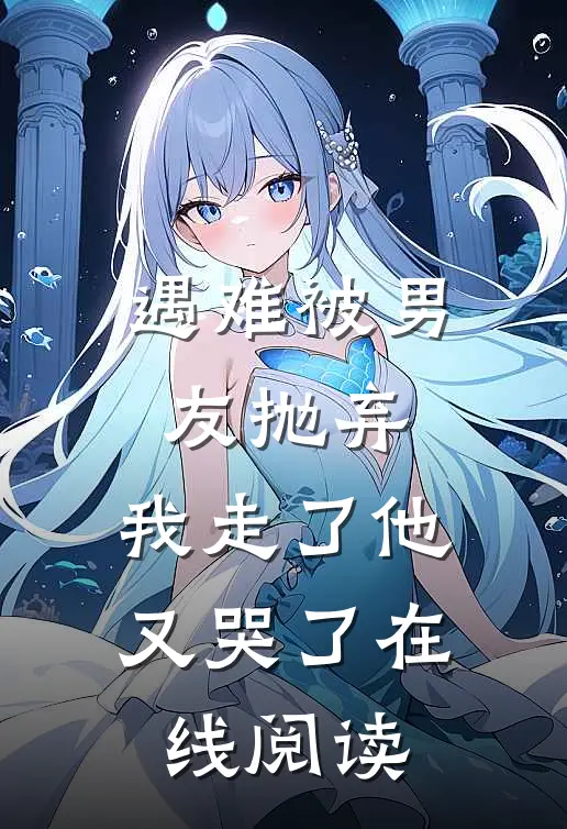 遇难被男友抛弃,我走了他又哭了在线阅读免费