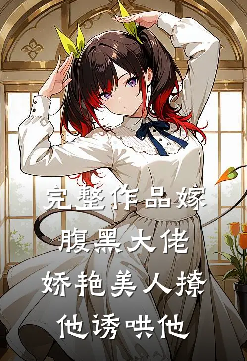完整作品嫁腹黑大佬,娇艳美人撩他诱哄他免费阅读