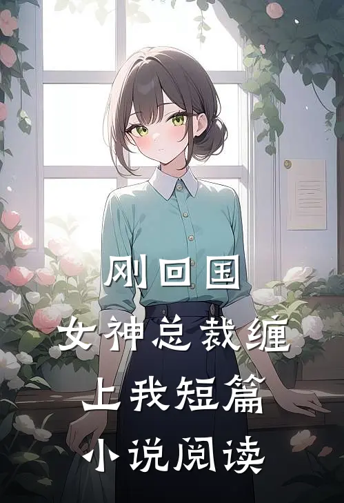 刚回国,女神总裁缠上我短篇阅读免费