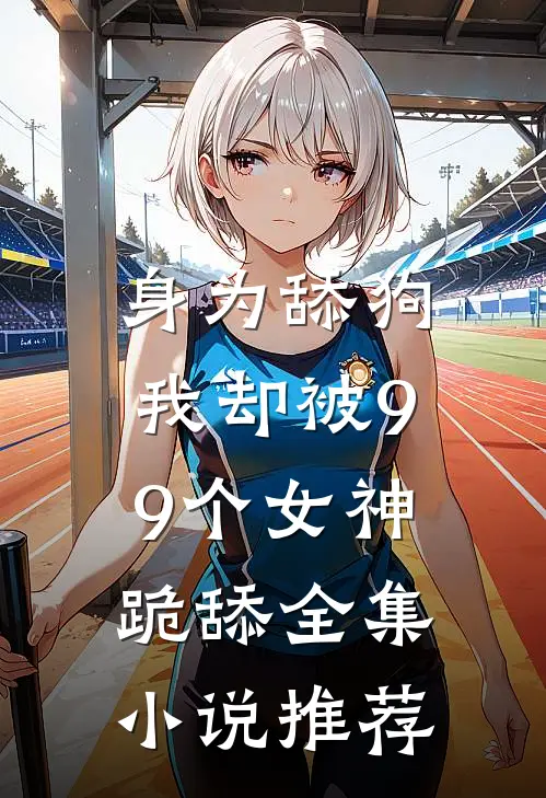 身为舔狗,我却被99个女神跪舔全集推荐免费阅读