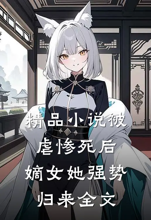 精品小说被虐惨死后,嫡女她强势归来全文