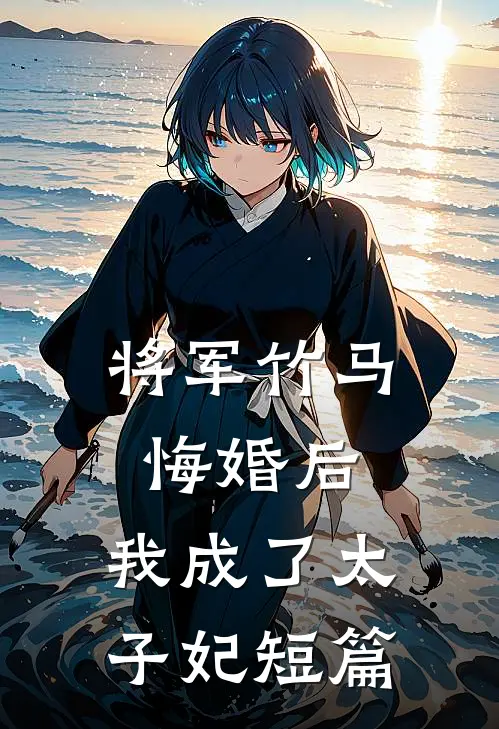 将军竹马悔婚后,我成了太子妃短篇文章