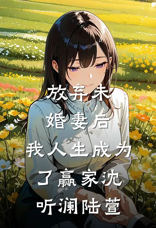 放弃未婚妻后,我人生成为了赢家沈听澜陆萱儿
