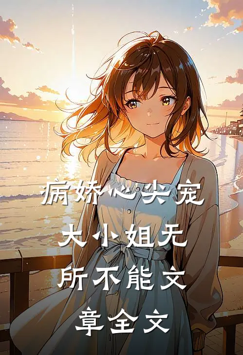 病娇心尖宠大小姐无所不能文章全文在线阅读