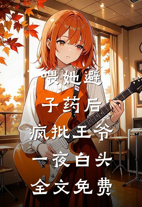 喂她避子药后,疯批王爷一夜白头全文免费阅读