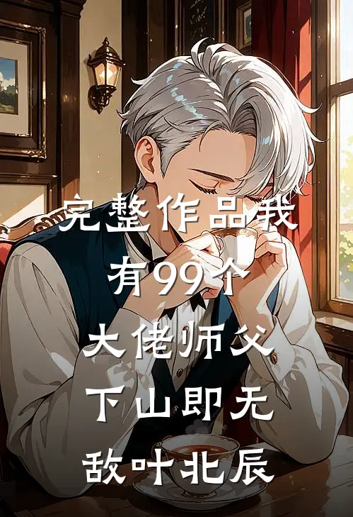 完整作品我有99个大佬师父下山即无敌叶北辰